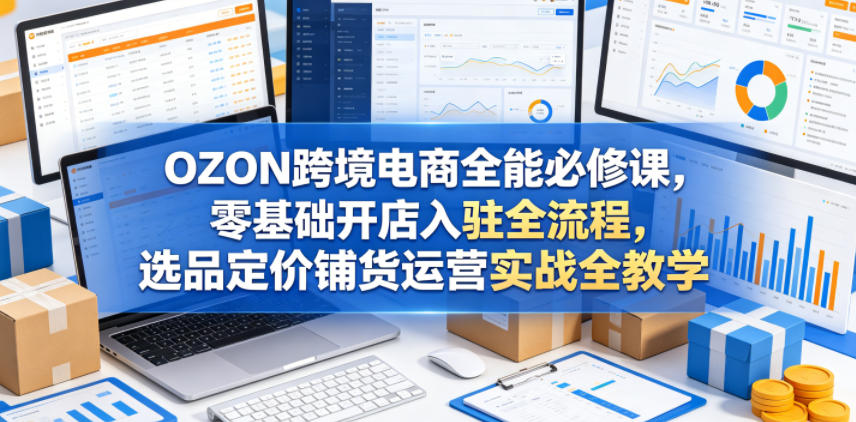 OZON跨境电商全能必修课，零基础开店入驻全流程，选品定价铺货运营实战全教学-无畏轻创