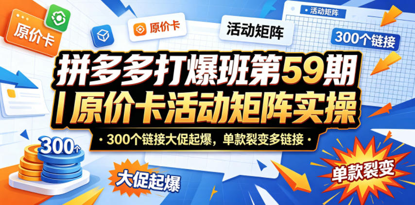 拼多多打爆班第59期|原价卡活动矩阵实操,300个链接大促起爆,单款裂变多链接-无畏轻创