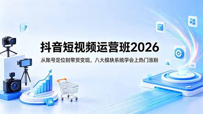 抖音短视频运营班2026：从账号定位到带货变现，八大模块系统学会上热门涨粉-无畏轻创