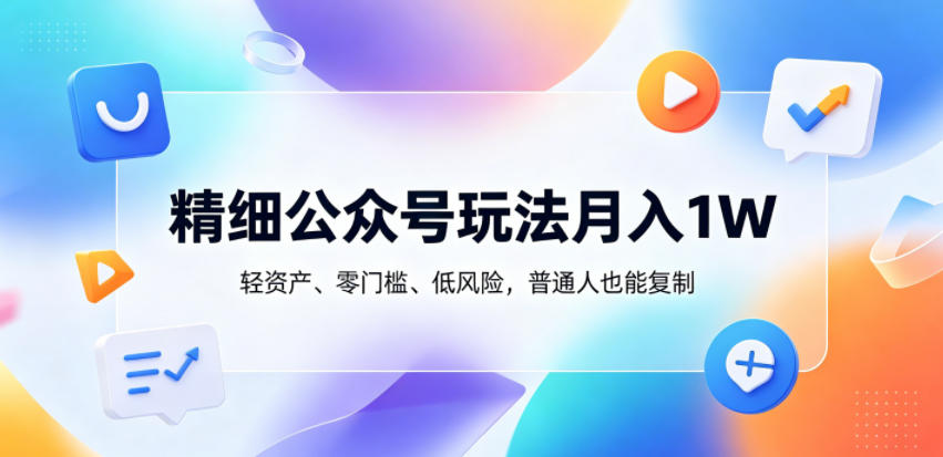 精细公众号玩法月入1W，轻资产、零门槛、低风险，普通人也能复制【揭秘】-无畏轻创