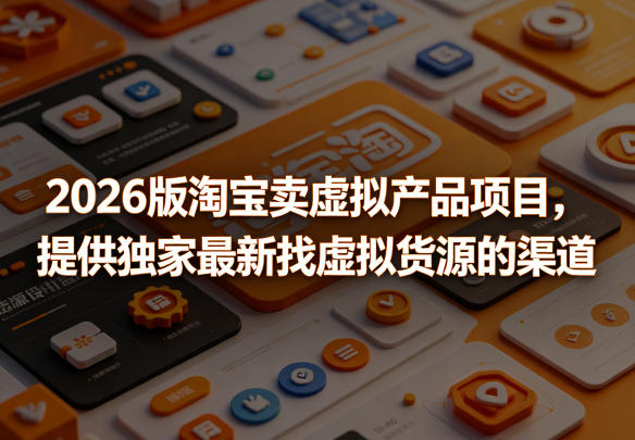 2026版淘宝卖虚拟产品项目，提供独家最新找虚拟货源的渠道-无畏轻创