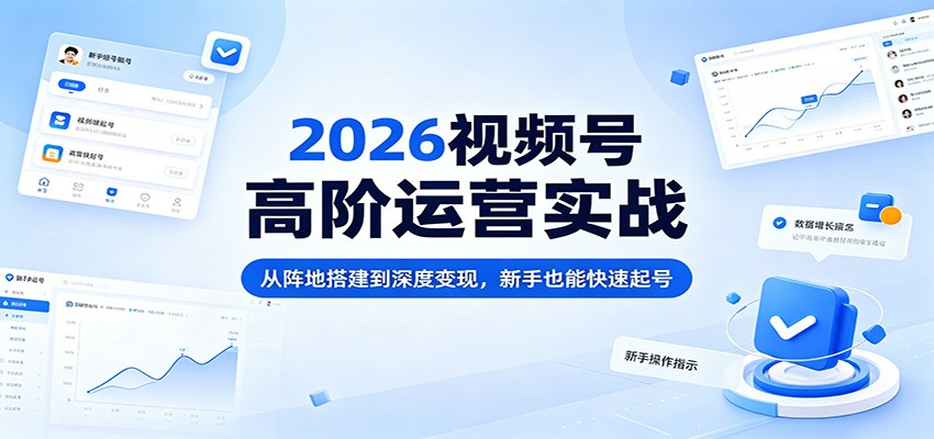 2026视频号高阶运营实战：从阵地搭建到深度变现，新手也能快速起号-无畏轻创