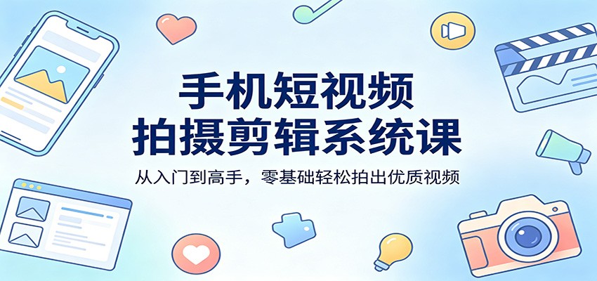 手机短视频拍摄剪辑系统课：从入门到高手，零基础轻松拍出优质视频-无畏轻创