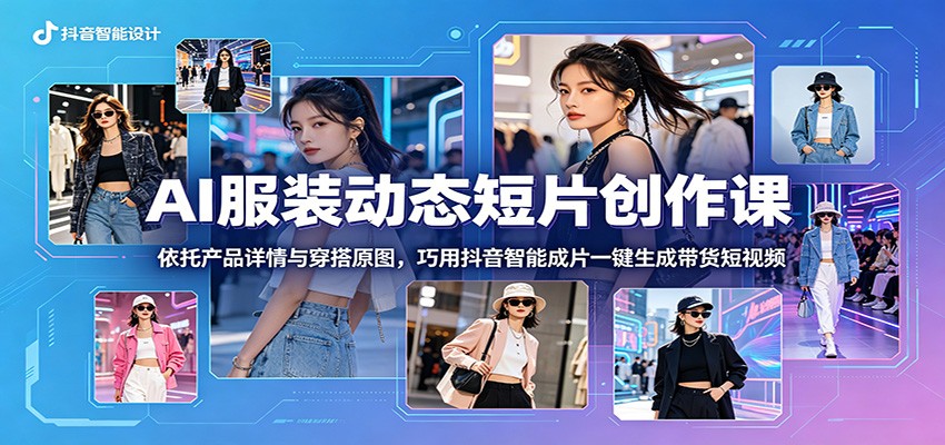 AI服装动态短片创作课：依托产品详情与穿搭原图，巧用抖音智能成片一键生成带货短视频-无畏轻创