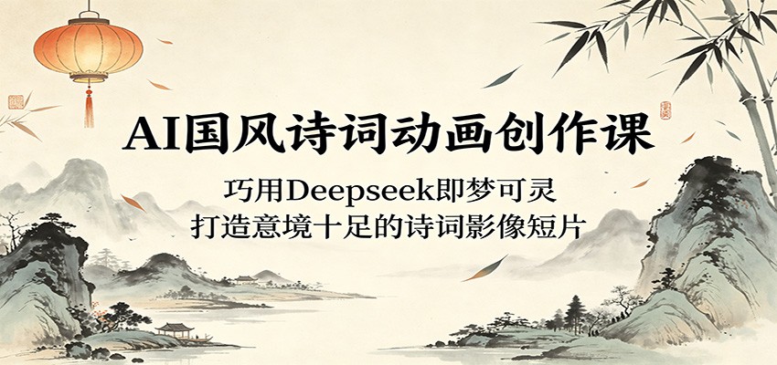 AI国风诗词动画创作课：巧用Deepseek即梦可灵，打造意境十足的诗词影像短片-无畏轻创