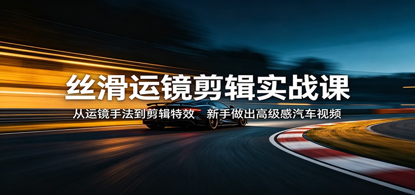丝滑运镜剪辑实战课：从运镜手法到剪辑特效，新手做出高级感汽车视频-无畏轻创
