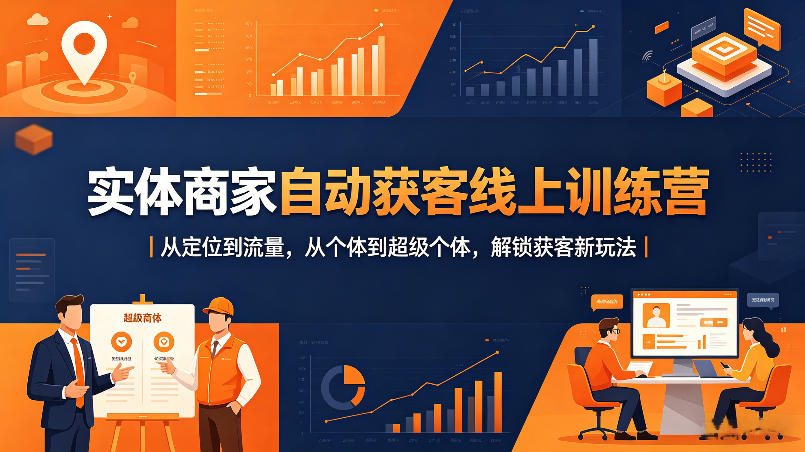 实体商家自动获客线上训练营｜从定位到流量，从个体到超级个体，解锁获客新玩法-无畏轻创
