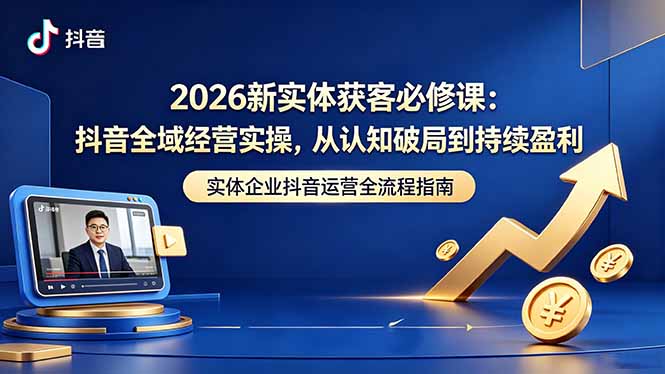2026新实体获客必修课：抖音全域经营实操，从认知破局到持续盈利-无畏轻创