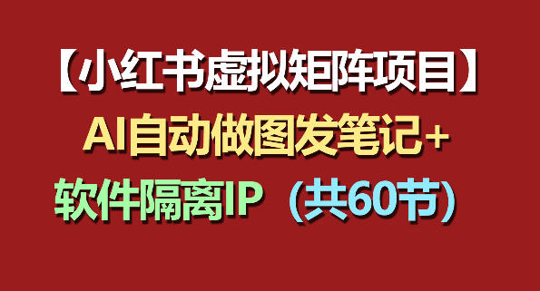 小红书虚拟矩阵项目：软件隔离IP+AI自动做图发笔记(共60节)-无畏轻创