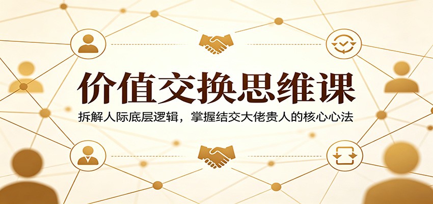 价值交换思维课：拆解人际底层逻辑，掌握结交大佬贵人的核心心法-无畏轻创