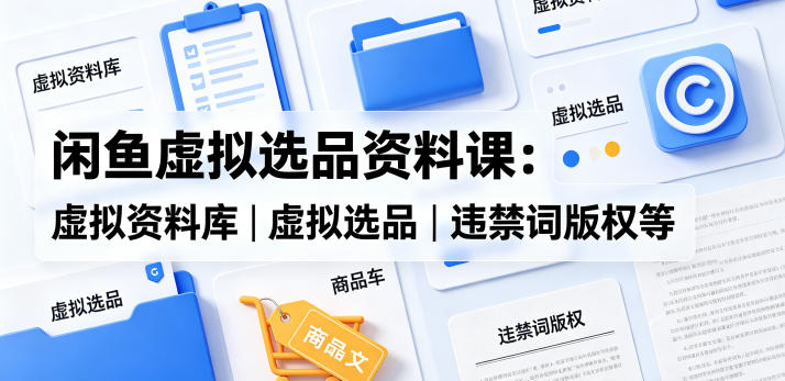 闲鱼虚拟选品资料课：虚拟资料库丨虚拟选品丨违禁词版权等-无畏轻创