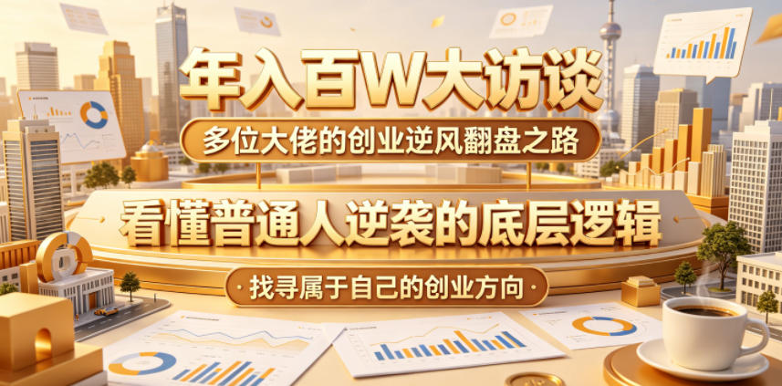 年入百W大访谈，多位大佬的创业逆风翻盘之路，看懂普通人逆袭的底层逻辑，找寻属于自己的创业方向-无畏轻创