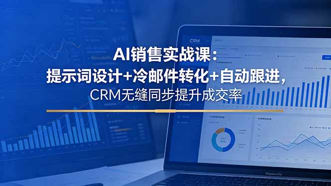 AI销售实战课：提示词设计+冷邮件转化+自动跟进，CRM无缝同步提升成交率-无畏轻创