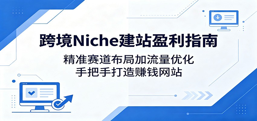 跨境Niche建站盈利指南：精准赛道布局加流量优化，手把手打造赚钱网站-无畏轻创