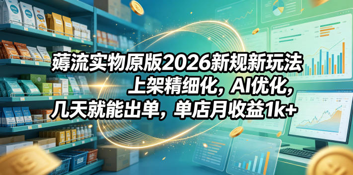 薅流实物原版2026新规新玩法，上架精细化，AI优化，几天就能出单，单店月收益1k+-无畏轻创