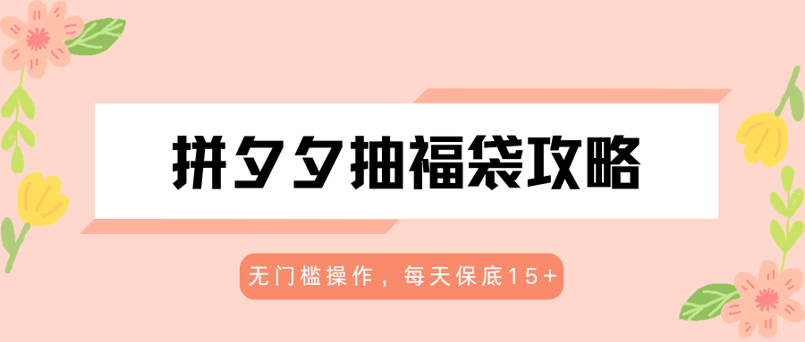 拼夕夕抽福袋攻略，无门槛操作，每天保底15+-无畏轻创