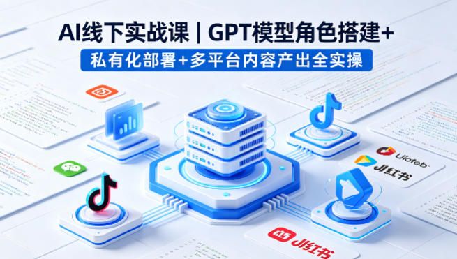 AI线下实战课，GPT模型角色搭建+私有化部署+多平台内容产出全实操-无畏轻创