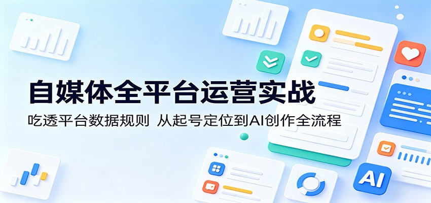 自媒体全平台运营实战：吃透平台数据规则，从起号定位到AI创作全流程-无畏轻创