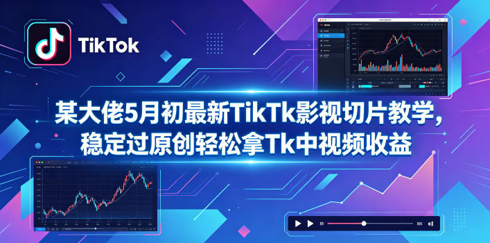 某大佬5月初最新TikTk影视切片教学，稳定过原创轻松拿Tk中视频收益-无畏轻创