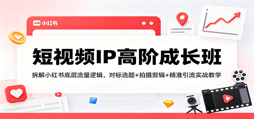 短视频IP高阶成长班：拆解小红书底层流量逻辑，对标选题+拍摄剪辑+ 精准引流实战教学-无畏轻创