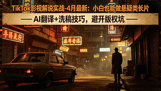 TikTok影视解说实战-4月最新：小白也能做悬疑类长片，AI翻译+洗稿技巧，避开版权坑-无畏轻创