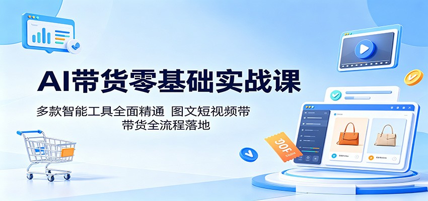 AI带货零基础实战课：多款智能工具全面精通，图文短视频带货全流程落地-无畏轻创