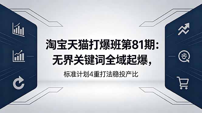 淘宝天猫打爆班第81期:无界关键词全域起爆,标准计划4重打法稳投产比-无畏轻创