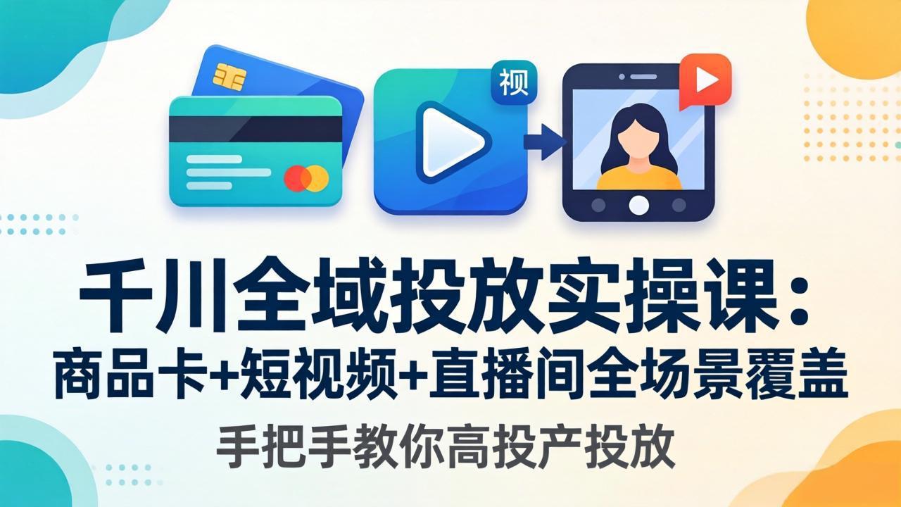 千川全域投放实操课-更新4月30：商品卡+短视频+直播间全场景覆盖，手把手教你高投产投放-无畏轻创