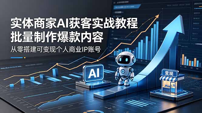 实体商家AI获客实战教程：批量制作爆款内容，从零搭建可变现个人商业IP账号-无畏轻创