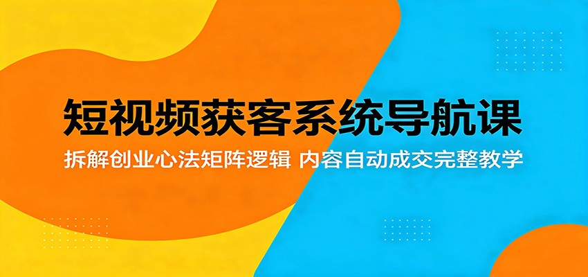 短视频获客系统导航课：拆解创业心法矩阵逻辑，内容自动成交完整教学-无畏轻创