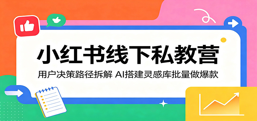 小红书线下私教营：用户决策路径拆解，AI搭建灵感库批量做爆款-无畏轻创