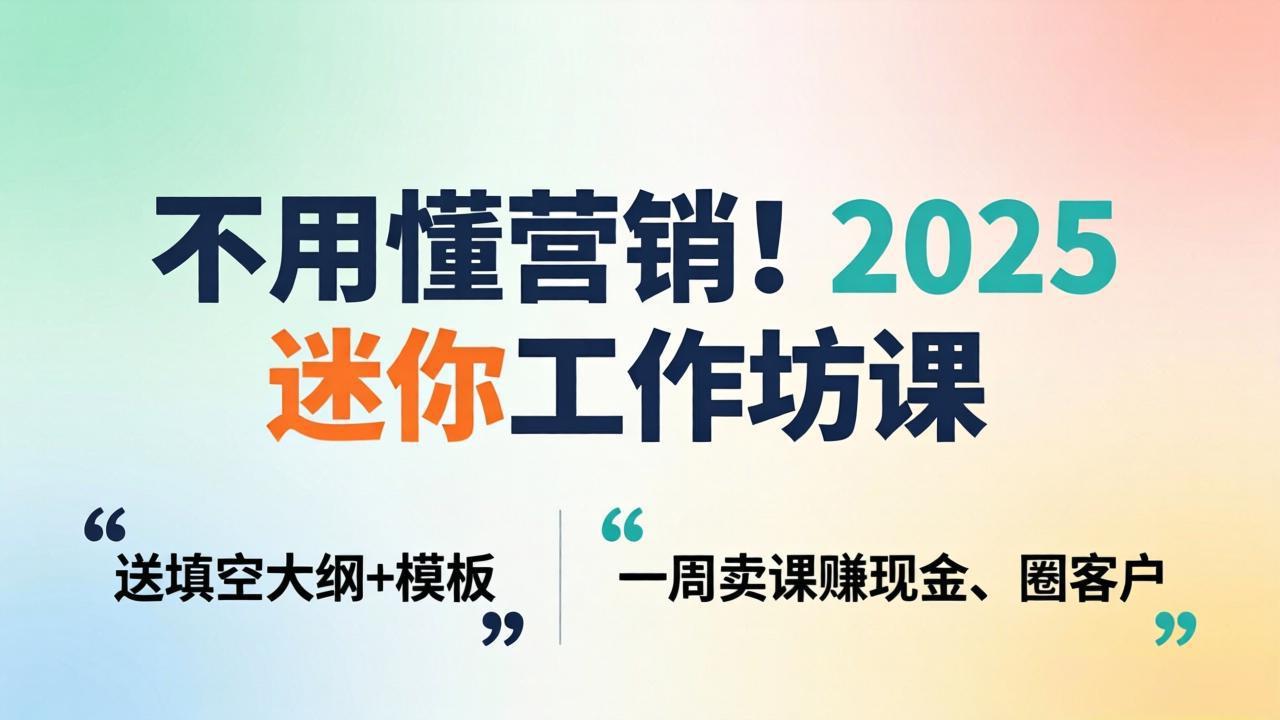 不用懂营销！2025 迷你工作坊课：送填空大纲 + 模板，一周卖课赚现金、圈客户-无畏轻创