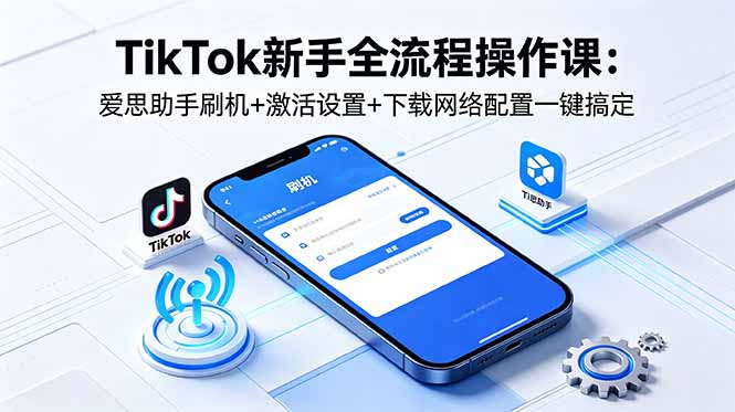 TikTok新手全流程操作课：爱思助手刷机+激活设置+下载网络配置一键搞定-无畏轻创