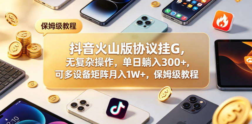 抖音火山版协议挂G，无复杂操作，单日躺入300+，可多设备矩阵月入1W+，保姆级教程【揭秘】-无畏轻创