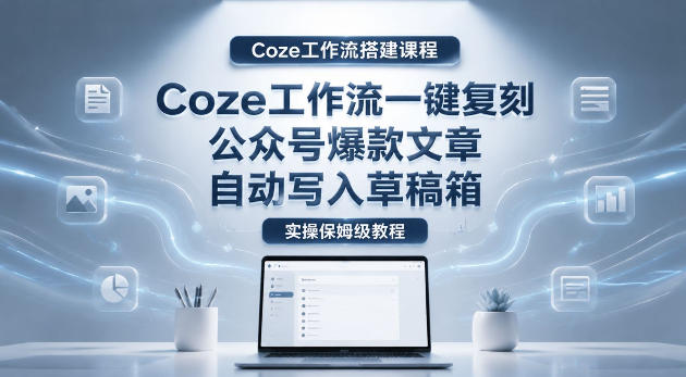 【Coze工作流搭建实操教程】coze工作流一键复刻公众号爆款文章，自动写入草稿箱！全流程保姆级教学-无畏轻创