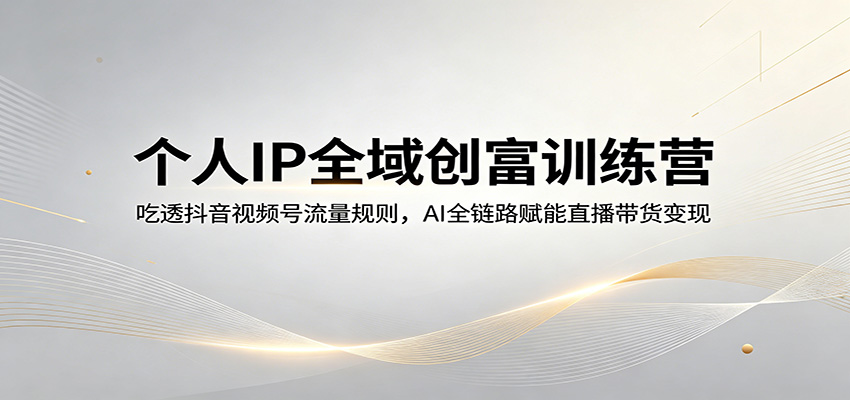 个人IP全域创富训练营：吃透抖音视频号流量规则，AI全链路赋能直播带货变现-无畏轻创