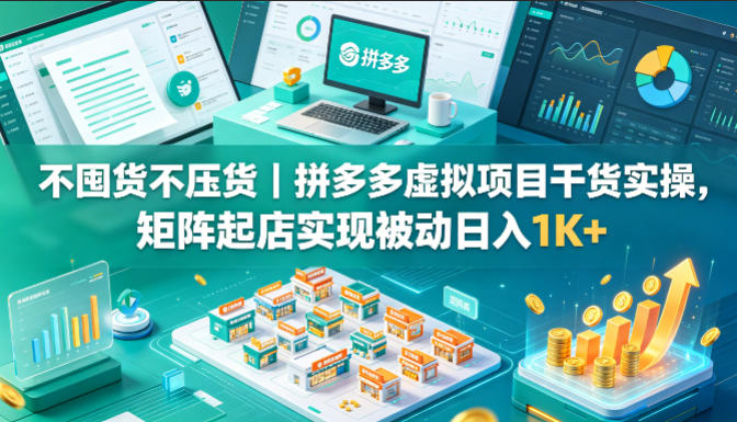 不囤货不压货｜拼多多虚拟项目干货实操，矩阵起店实现被动日入1K+【揭秘】-无畏轻创
