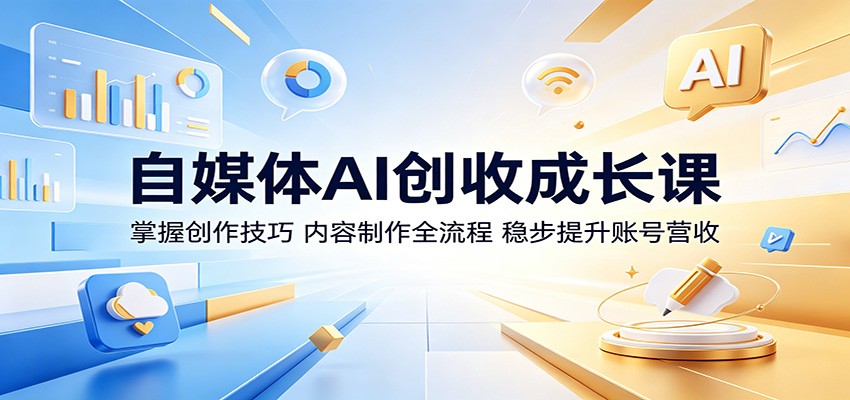 自媒体AI创收成长课：掌握创作技巧，内容制作全流程，稳步提升账号营收-无畏轻创