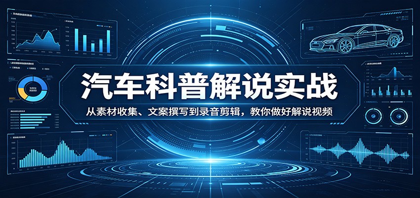 汽车科普解说实战：从素材收集、文案撰写到录音剪辑，教你做好解说视频-无畏轻创