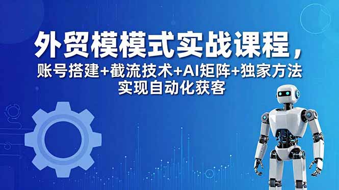 外贸新模式实战课程-更新5月，账号搭建+截流技术+AI矩阵+独家方法实现自动化获客-无畏轻创