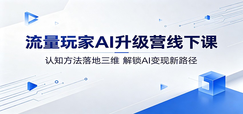流量玩家AI升级营线下课：认知方法落地三维，解锁AI变现新路径-无畏轻创