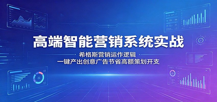 高端智能营销系统实战：希格斯营销运作逻辑，一键产出创意广告节省高额策划开支-无畏轻创