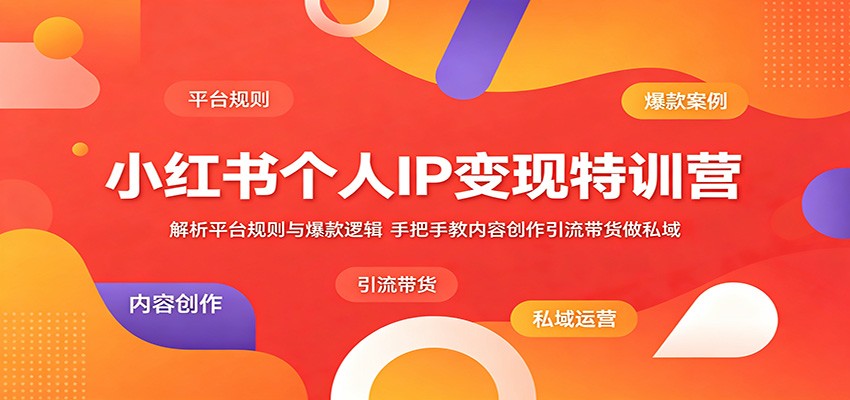 小红书个人IP变现特训营：解析平台规则与爆款逻辑，手把手教内容创作引流带货做私域-无畏轻创