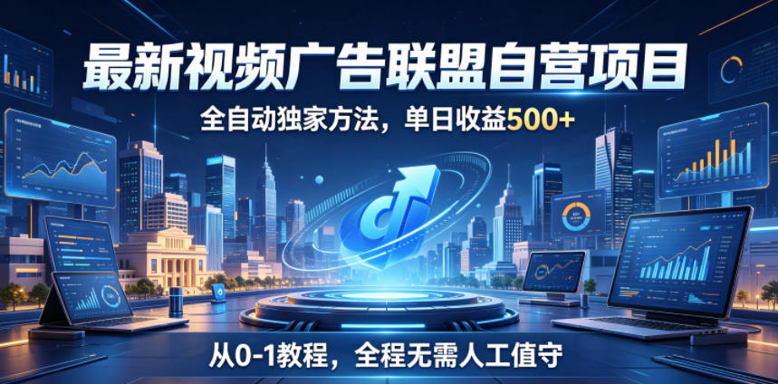 最新视频广告联盟自营项目，全自动独家方法，单日收益500+，从0-1教程，全程无需人工值守【揭秘】-无畏轻创
