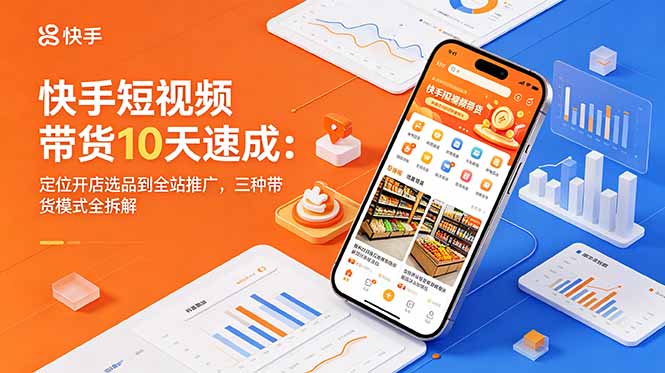 快手短视频带货10天速成：定位开店选品到全站推广，三种带货模式全拆解-无畏轻创