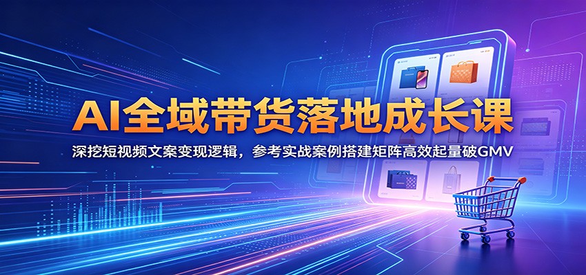 AI全域带货落地成长课：深挖短视频文案变现逻辑，参考实战案例搭建矩阵高效起量破GMV-无畏轻创