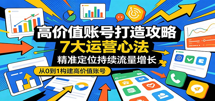 高价值账号打造攻略：7大运营心法，精准定位持续流量增长-无畏轻创