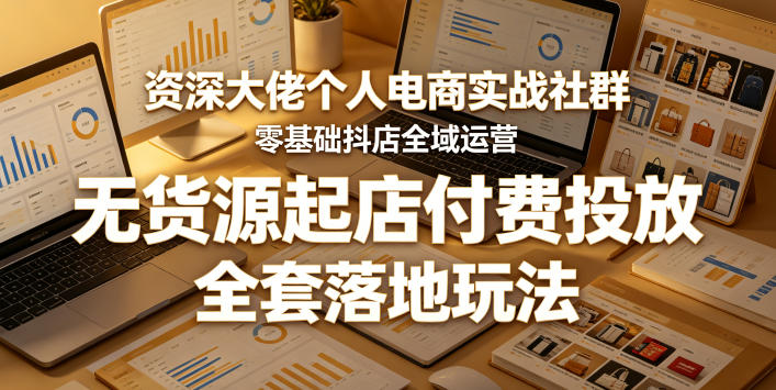 资深大佬个人电商实战社群，零基础抖店全域运营，无货源起店付费投放，全套落地玩法-无畏轻创