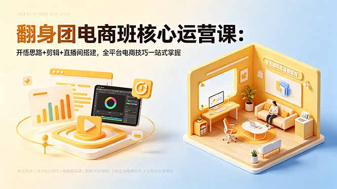 翻身团电商班核心运营课：开悟思路+剪辑+直播间搭建，全平台电商技巧一站式掌握-无畏轻创