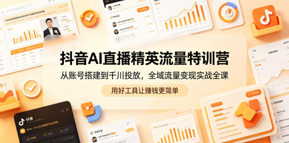 抖音AI直播精英流量特训营，从账号搭建到千川投放，全域流量变现实战全课，用好工具让賺钱更简单-无畏轻创